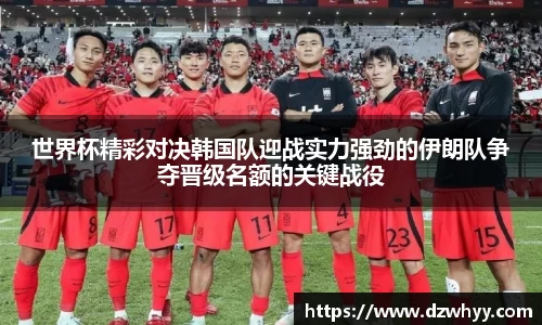 世界杯精彩对决韩国队迎战实力强劲的伊朗队争夺晋级名额的关键战役