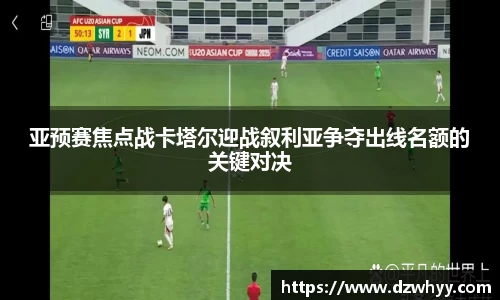 亚预赛焦点战卡塔尔迎战叙利亚争夺出线名额的关键对决