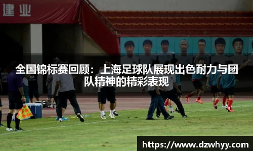 全国锦标赛回顾：上海足球队展现出色耐力与团队精神的精彩表现