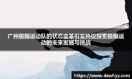 广州极限运动队的状态变革引发热议探索极限运动的未来发展与挑战
