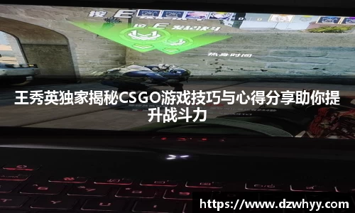 王秀英独家揭秘CSGO游戏技巧与心得分享助你提升战斗力